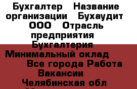 Бухгалтер › Название организации ­ Бухаудит, ООО › Отрасль предприятия ­ Бухгалтерия › Минимальный оклад ­ 25 000 - Все города Работа » Вакансии   . Челябинская обл.,Магнитогорск г.
